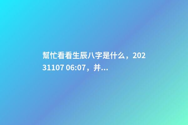 幫忙看看生辰八字是什么，2023.11.07 06:07，并根據五行起名